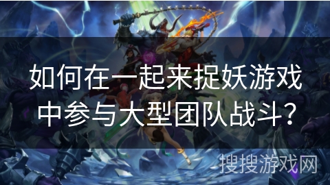 如何在一起来捉妖游戏中参与大型团队战斗？