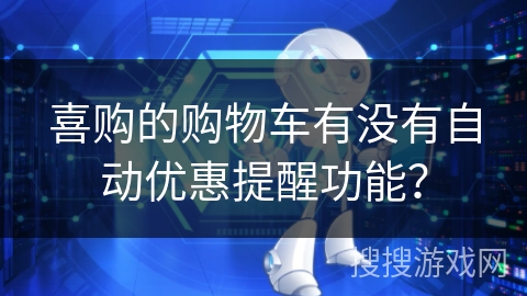 喜购的购物车有没有自动优惠提醒功能？