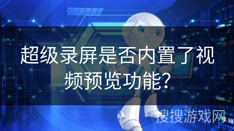 超级录屏是否内置了视频预览功能? 超级录屏是否内置了视频预览功能?