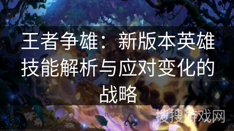 王者争雄:新版本英雄技能解析与应对变化的战略 王者争雄:新版本英雄技能解析与应对变化的战略