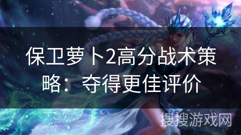 保卫萝卜2高分战术策略:夺得更佳评价 保卫萝卜2高分战术策略:夺得更佳评价