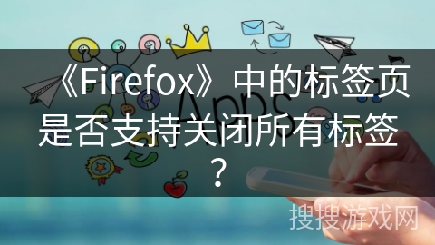 《Firefox》中的标签页是否支持关闭所有标签？