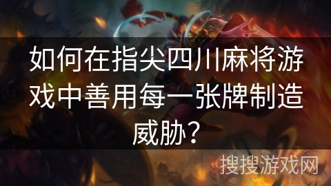 如何在指尖四川麻将游戏中善用每一张牌制造威胁? 如何在指尖四川麻将游戏中善用每一张牌制造威胁?