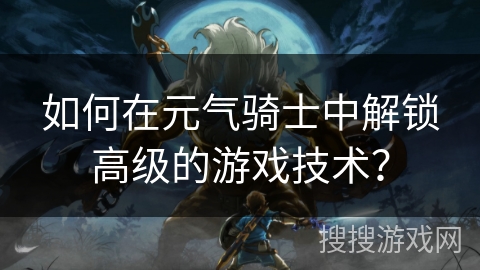 如何在元气骑士中解锁高级的游戏技术？