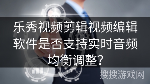 乐秀视频剪辑视频编辑软件是否支持实时音频均衡调整？
