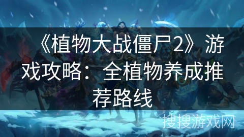 《植物大战僵尸2》游戏攻略:全植物养成推荐路线 《植物大战僵尸2》游戏攻略:全植物养成推荐路线