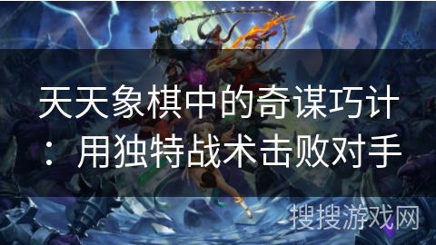 天天象棋中的奇谋巧计：用独特战术击败对手