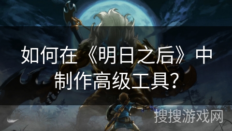 如何在《明日之后》中制作高级工具？