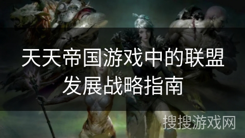 天天帝国游戏中的联盟发展战略指南