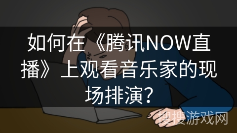 如何在《腾讯NOW直播》上观看音乐家的现场排演？