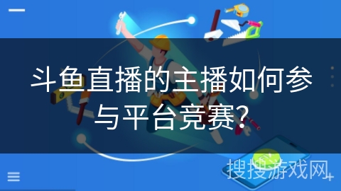 斗鱼直播的主播如何参与平台竞赛？