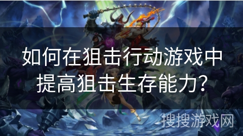 如何在狙击行动游戏中提高狙击生存能力？