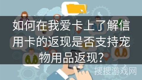 如何在我爱卡上了解信用卡的返现是否支持宠物用品返现? 如何在我爱卡上了解信用卡的返现是否支持宠物用品返现?