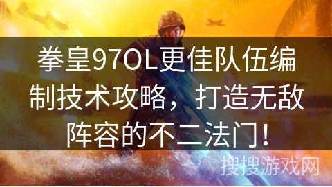 拳皇97OL更佳队伍编制技术攻略，打造无敌阵容的不二法门！