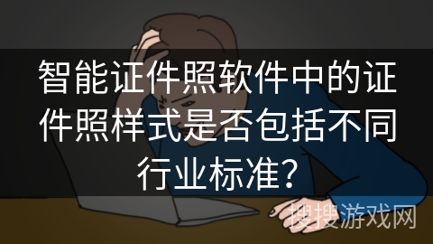 智能证件照软件中的证件照样式是否包括不同行业标准？
