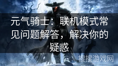 元气骑士:联机模式常见问题解答,解决你的疑惑 元气骑士:联机模式常见问题解答,解决你的疑惑