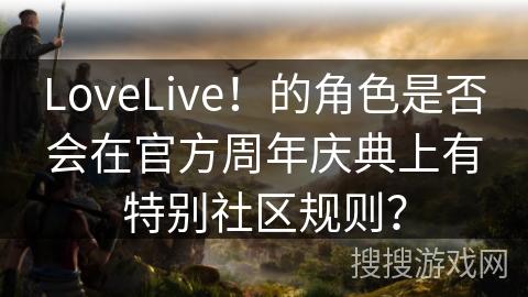 LoveLive！的角色是否会在官方周年庆典上有特别社区规则？