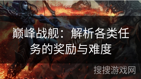 巅峰战舰：解析各类任务的奖励与难度