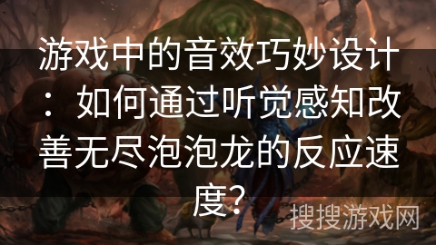 游戏中的音效巧妙设计：如何通过听觉感知改善无尽泡泡龙的反应速度？