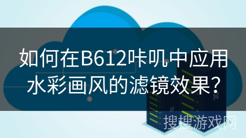 如何在B612咔叽中应用水彩画风的滤镜效果？