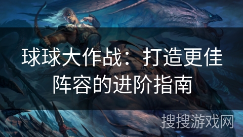球球大作战：打造更佳阵容的进阶指南