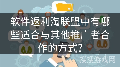 软件返利淘联盟中有哪些适合与其他推广者合作的方式？