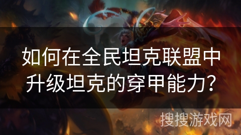 如何在全民坦克联盟中升级坦克的穿甲能力? 如何在全民坦克联盟中升级坦克的穿甲能力?