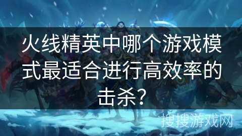 火线精英中哪个游戏模式最适合进行高效率的击杀？