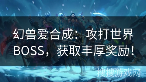 幻兽爱合成:攻打世界BOSS,获取丰厚奖励! 幻兽爱合成:攻打世界BOSS,获取丰厚奖励!