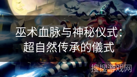 巫术血脉与神秘仪式:超自然传承的儀式 巫术血脉与神秘仪式:超自然传承的儀式