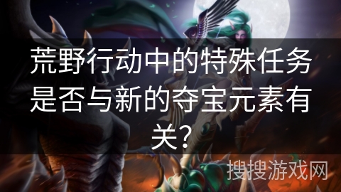 荒野行动中的特殊任务是否与新的夺宝元素有关？