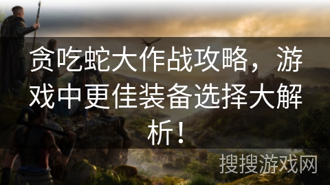 贪吃蛇大作战攻略，游戏中更佳装备选择大解析！