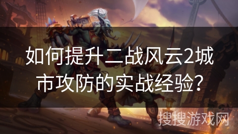 如何提升二战风云2城市攻防的实战经验？