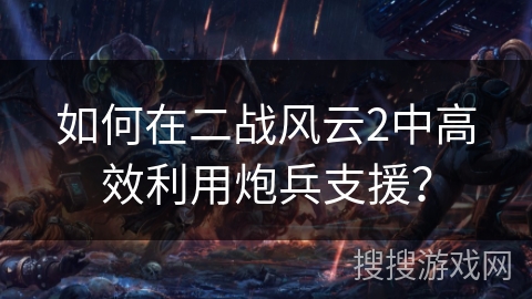 如何在二战风云2中高效利用炮兵支援? 如何在二战风云2中高效利用炮兵支援?