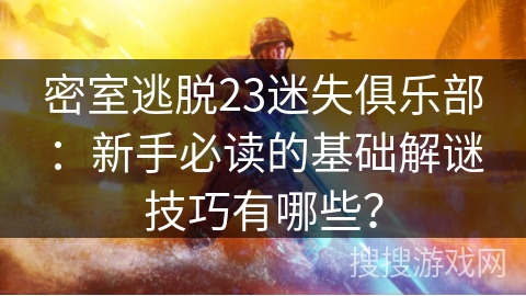 密室逃脱23迷失俱乐部：新手必读的基础解谜技巧有哪些？