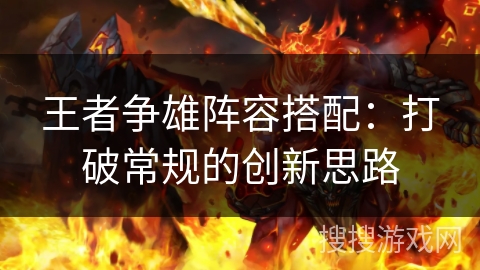 王者争雄阵容搭配:打破常规的创新思路 王者争雄阵容搭配:打破常规的创新思路