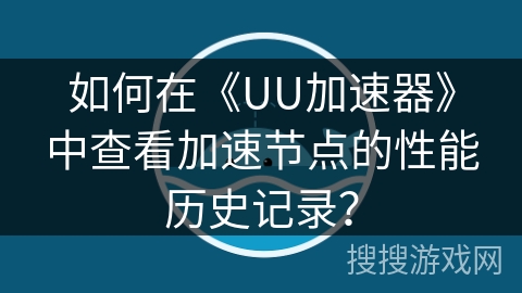 如何在《UU加速器》中查看加速节点的性能历史记录? 如何在《UU加速器》中查看加速节点的性能历史记录?