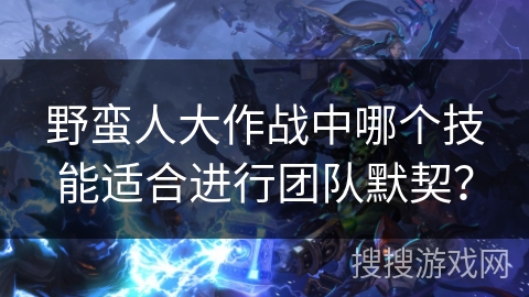 野蛮人大作战中哪个技能适合进行团队默契？