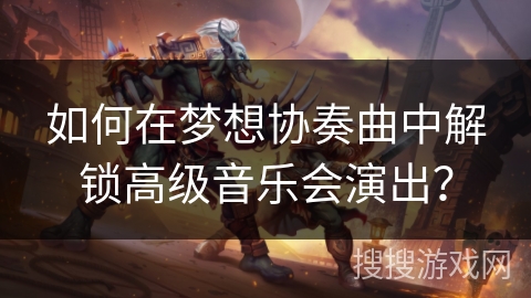 如何在梦想协奏曲中解锁高级音乐会演出？