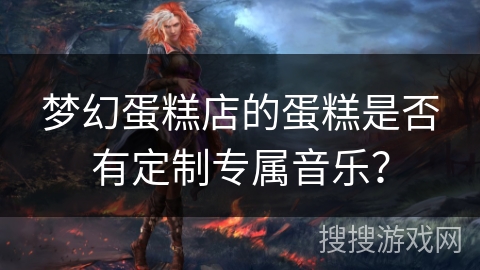 梦幻蛋糕店的蛋糕是否有定制专属音乐？