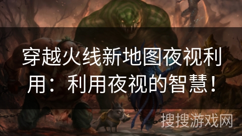 穿越火线新地图夜视利用：利用夜视的智慧！