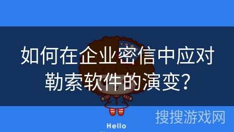 如何在企业密信中应对勒索软件的演变？