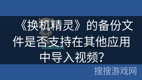 《换机精灵》的备份文件是否支持在其他应用中导入视频？