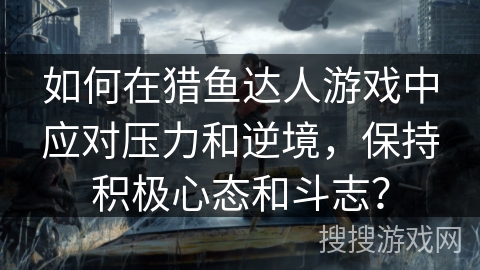 如何在猎鱼达人游戏中应对压力和逆境，保持积极心态和斗志？