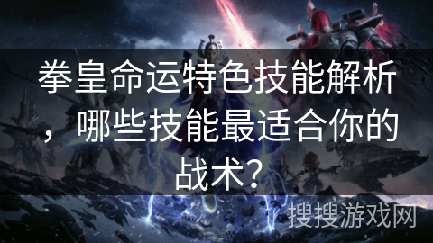 拳皇命运特色技能解析，哪些技能最适合你的战术？
