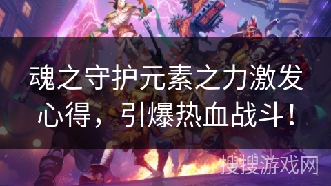 魂之守护元素之力激发心得，引爆热血战斗！