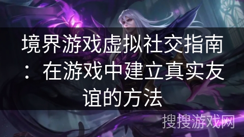 境界游戏虚拟社交指南：在游戏中建立真实友谊的方法