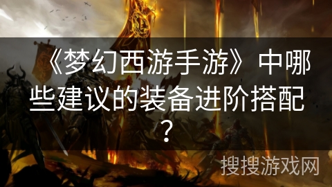 《梦幻西游手游》中哪些建议的装备进阶搭配？