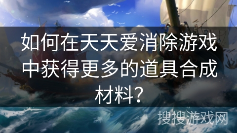 如何在天天爱消除游戏中获得更多的道具合成材料？