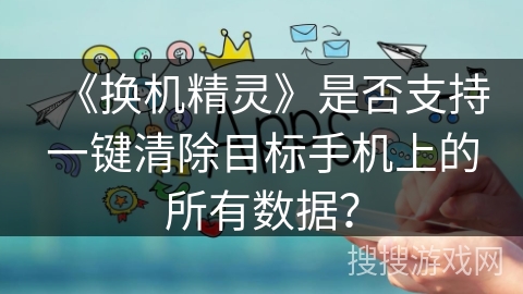 《换机精灵》是否支持一键清除目标手机上的所有数据？
